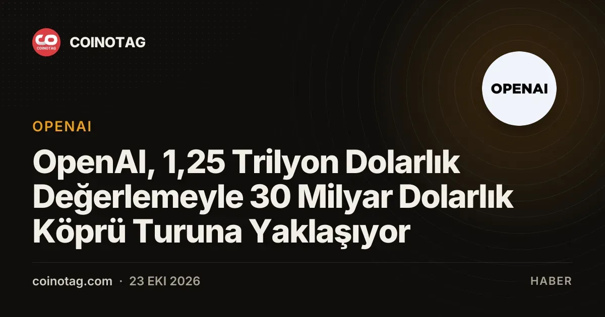 OpenAI, 30 milyar dolarlık köprü turunu 1,25 trilyon dolar değerleme ile kapatmaya hazırlanıyor