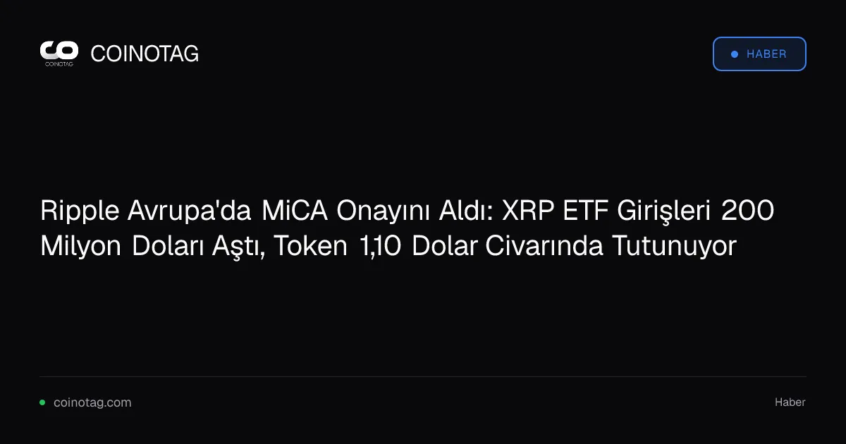 Ripple Avrupa'da MiCA Onayını Aldı: XRP ETF Girişleri 200 Milyon Doları Aştı, Token 1,10 Dolar Civarında Tutunuyor