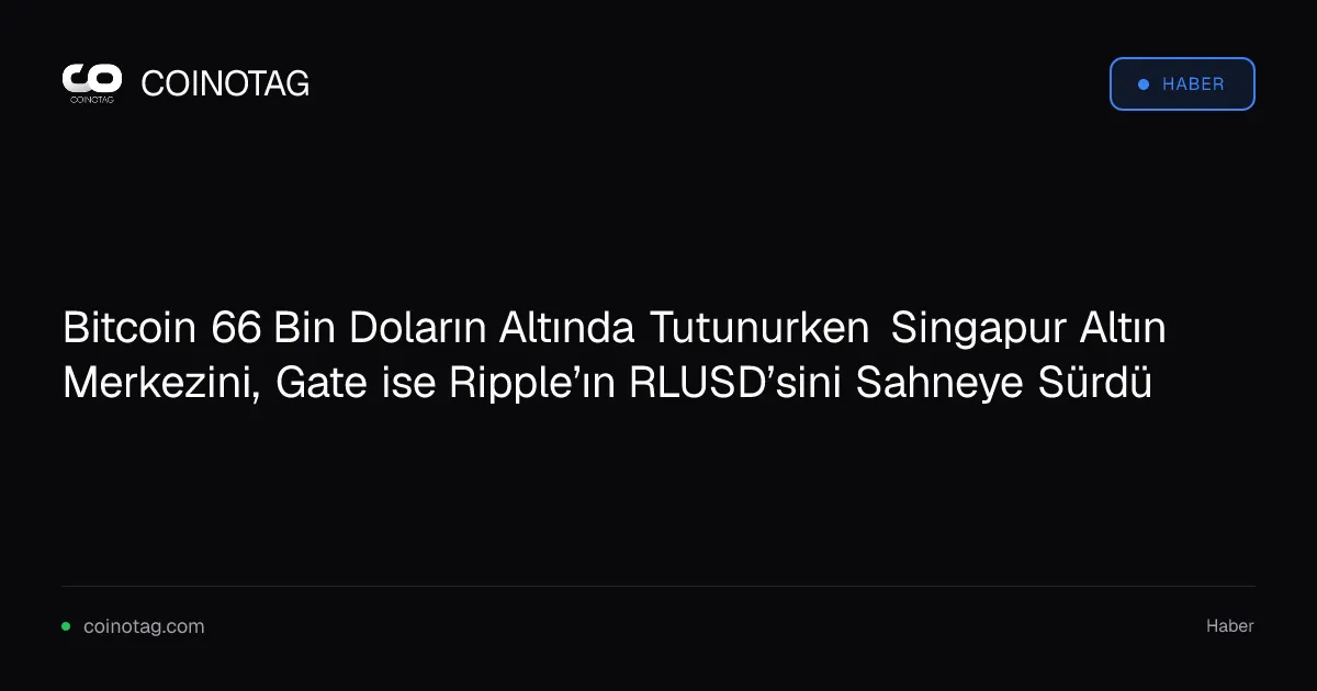 Bitcoin 66 Bin Doların Altında Tutunurken Singapur Altın Merkezini, Gate ise Ripple’ın RLUSD’sini Sahneye Sürdü