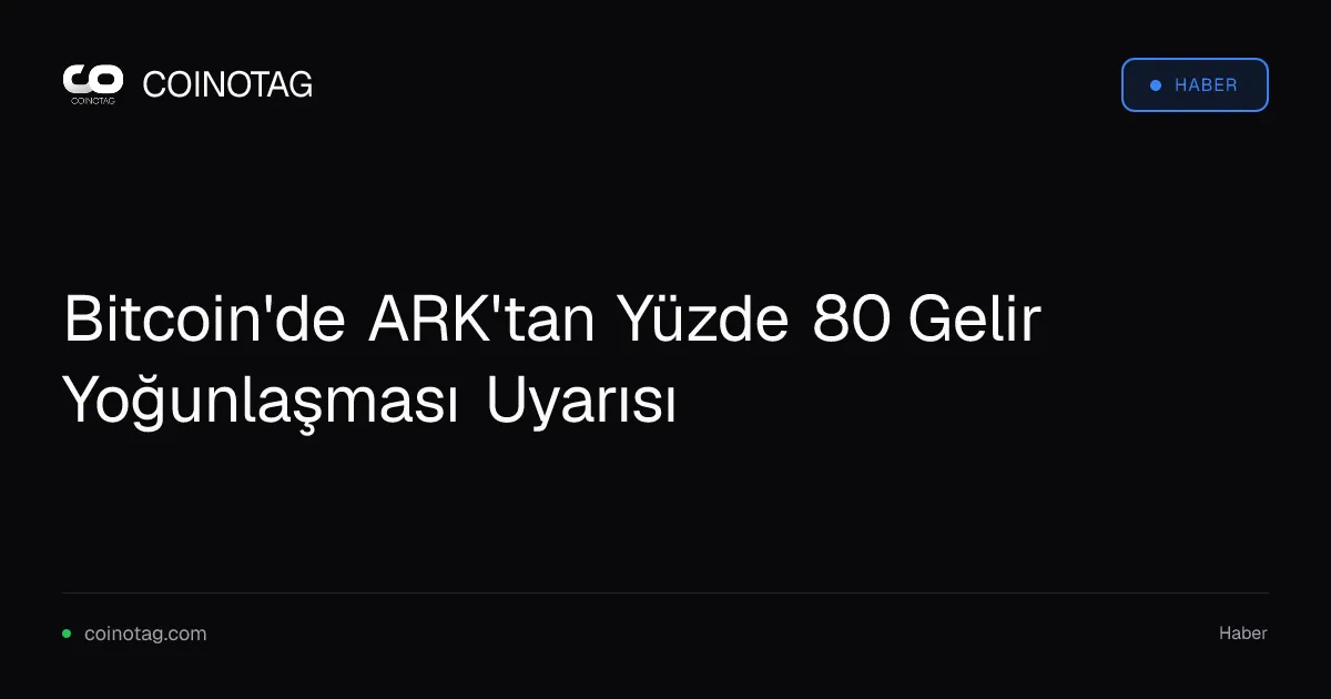 Bitcoin'de ARK'tan Yüzde 80 Gelir Yoğunlaşması Uyarısı