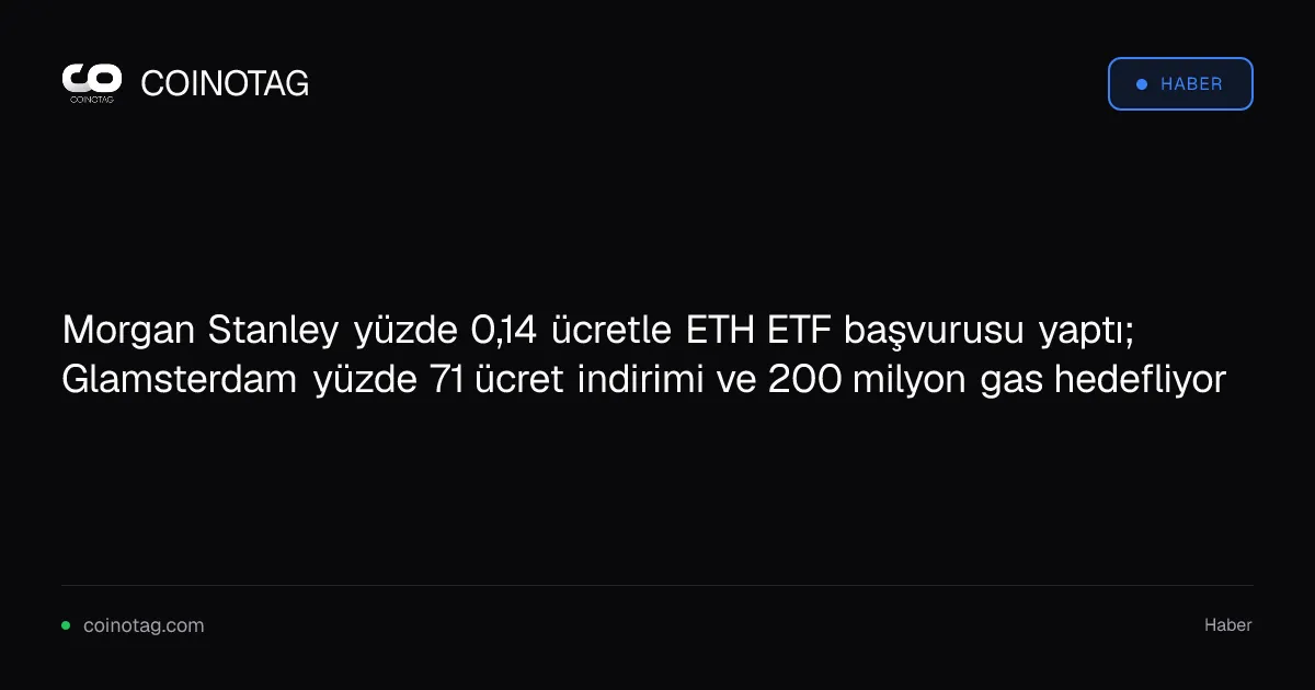 Morgan Stanley yüzde 0,14 ücretle ETH ETF başvurusu yaptı; Glamsterdam yüzde 71 ücret indirimi ve 200 milyon gas hedefliyor