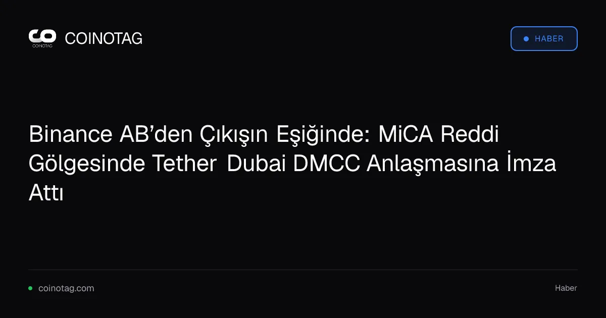 Binance AB’den Çıkışın Eşiğinde: MiCA Reddi Gölgesinde Tether Dubai DMCC Anlaşmasına İmza Attı