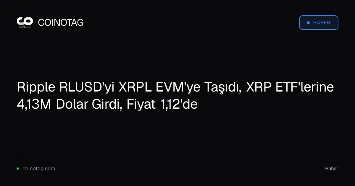 Ripple RLUSD'yi XRPL EVM'ye Taşıdı, XRP ETF'lerine 4,13M Dolar Girdi, Fiyat 1,12'de