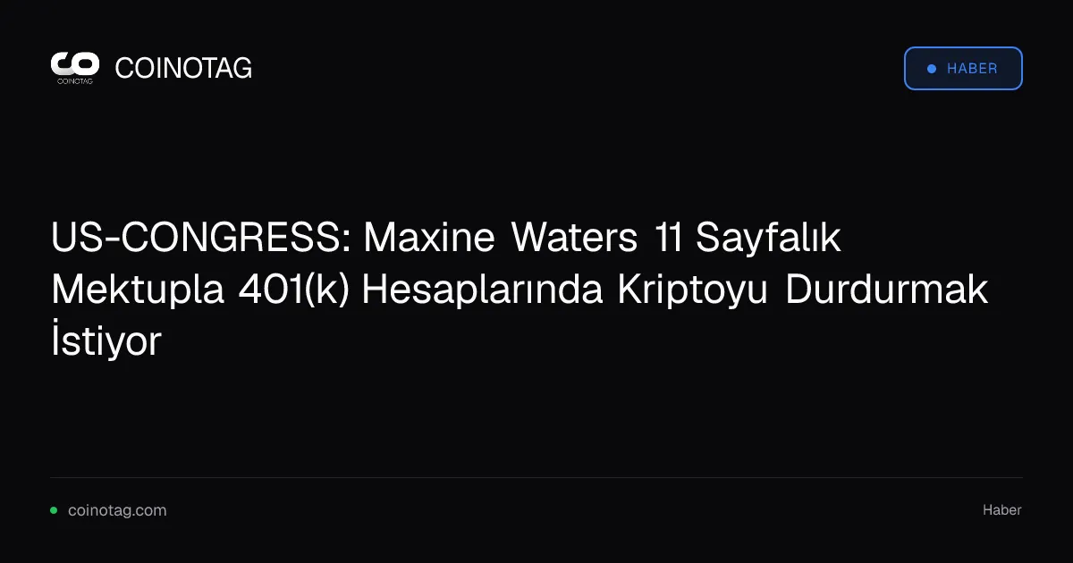 US-CONGRESS: Maxine Waters 11 Sayfalık Mektupla 401(k) Hesaplarında Kriptoyu Durdurmak İstiyor