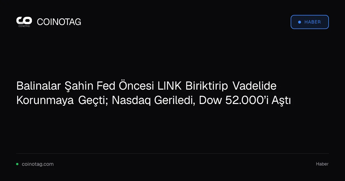 Balinalar Şahin Fed Öncesi LINK Biriktirip Vadelide Korunmaya Geçti; Nasdaq Geriledi, Dow 52.000’i Aştı