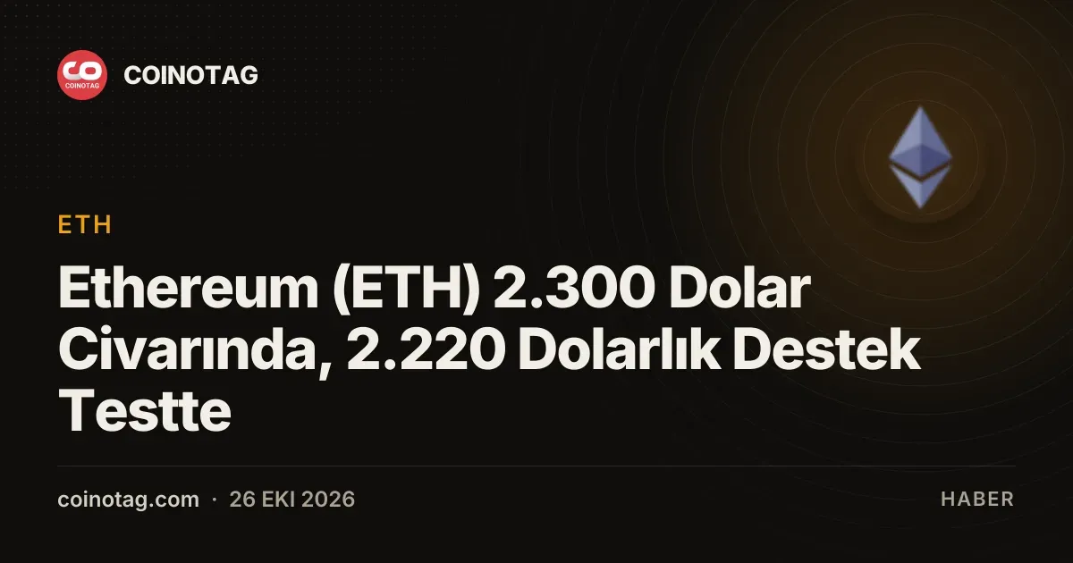 Ethereum 2.300 dolarda işlem görüyor, 2.220 dolarlık destek kritik aşamada