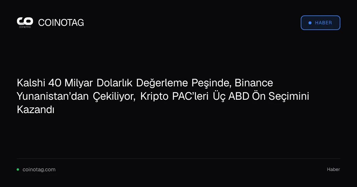 Kalshi 40 Milyar Dolarlık Değerleme Peşinde, Binance Yunanistan’dan Çekiliyor, Kripto PAC’leri Üç ABD Ön Seçimini Kazandı