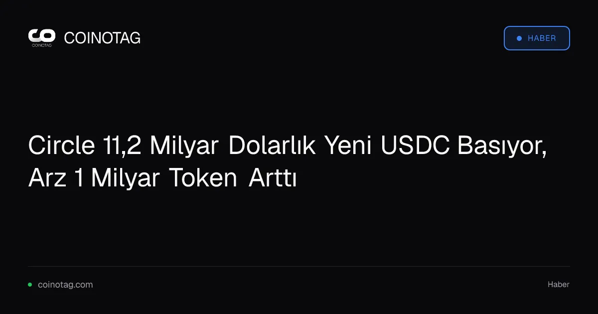 Circle 11,2 milyar dolarlık yeni USDC basarak arzı 73,7 milyar tokena çıkardı