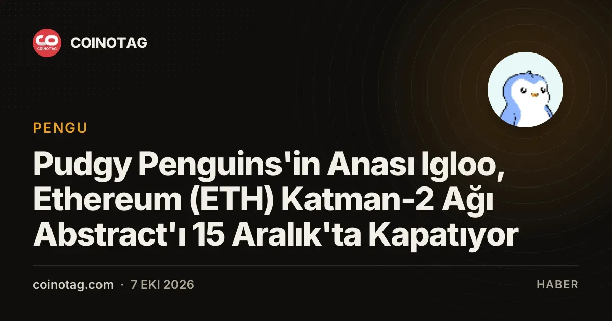 Pudgy Penguins'in Anası Igloo, Ethereum (ETH) Katman-2 Ağı Abstract'ı 15 Aralık'ta Kapatıyor