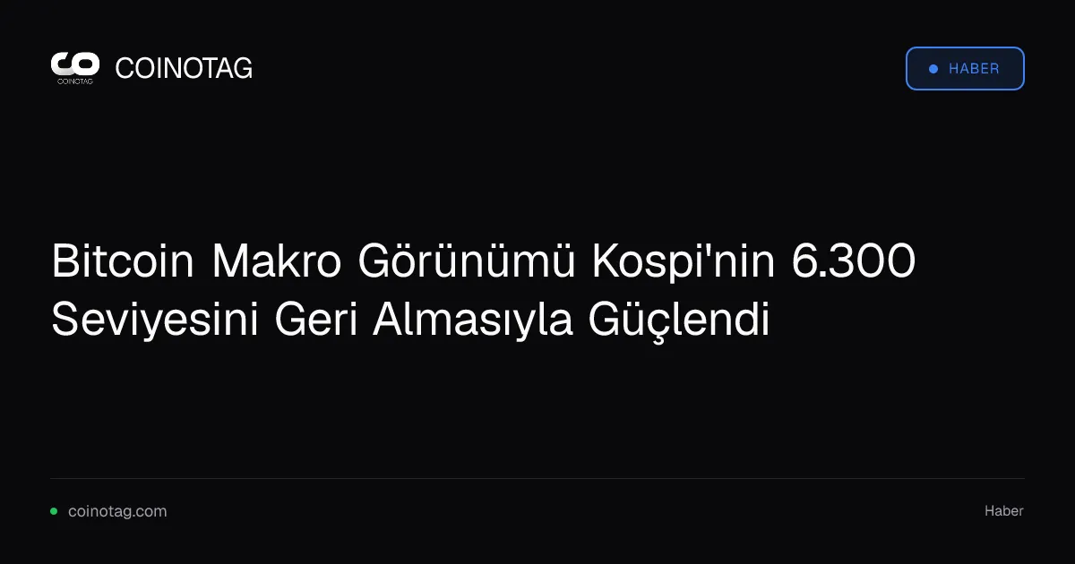Kospi'nin 6.300 seviyesini geri alması Bitcoin'in makro görünümünü güçlendirdi