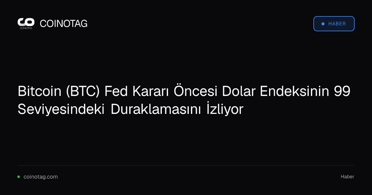 Bitcoin (BTC) Fed Kararı Öncesi Dolar Endeksinin 99 Seviyesindeki Duraklamasını İzliyor