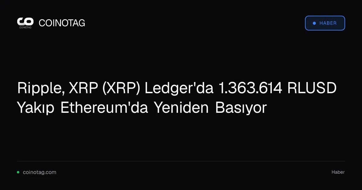 Ripple, XRP (XRP) Ledger'da 1.363.614 RLUSD Yakıp Ethereum'da Yeniden Basıyor