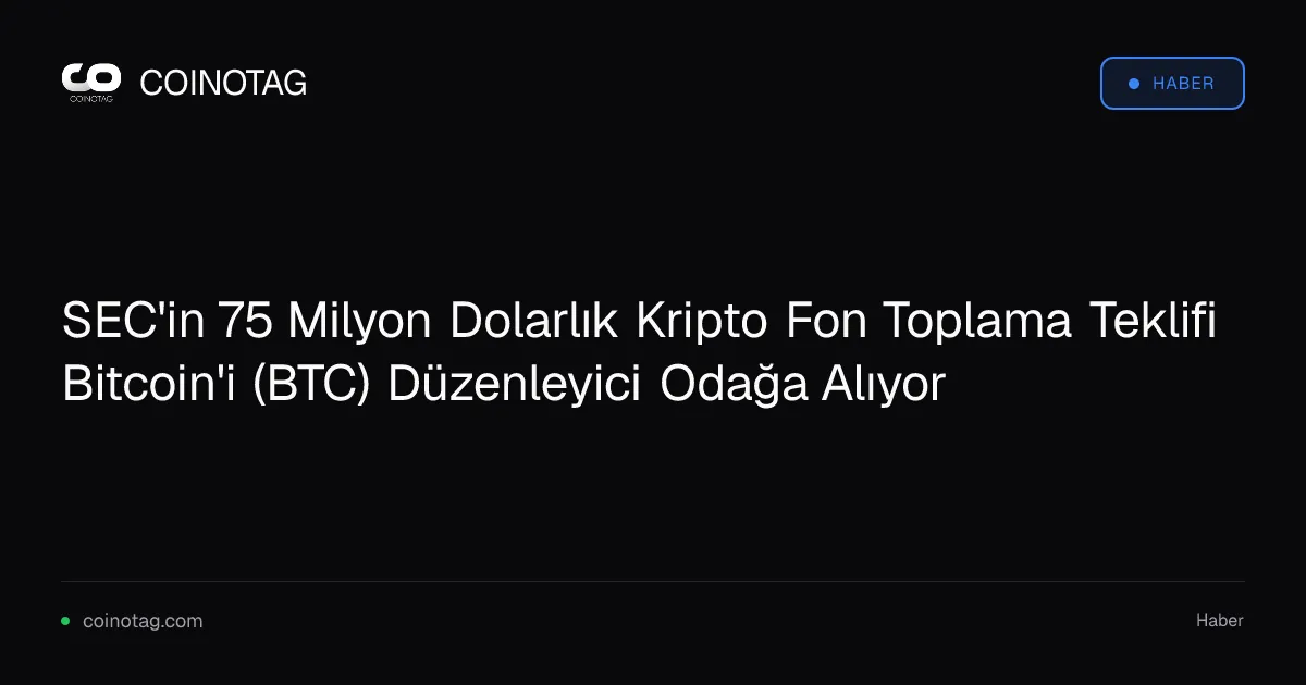 SEC'in 75 Milyon Dolarlık Kripto Fon Toplama Teklifi Bitcoin'i (BTC) Düzenleyici Odağa Alıyor