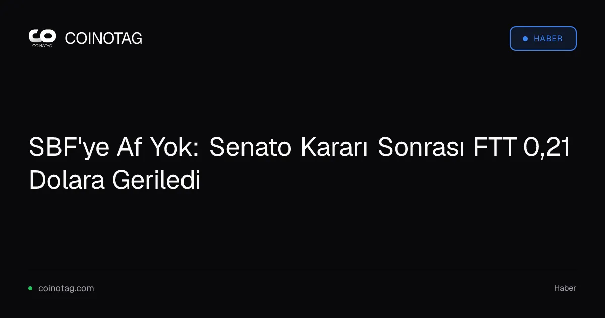 SBF'ye Af Yok: Senato Kararı Sonrası FTT 0,21 Dolara Geriledi