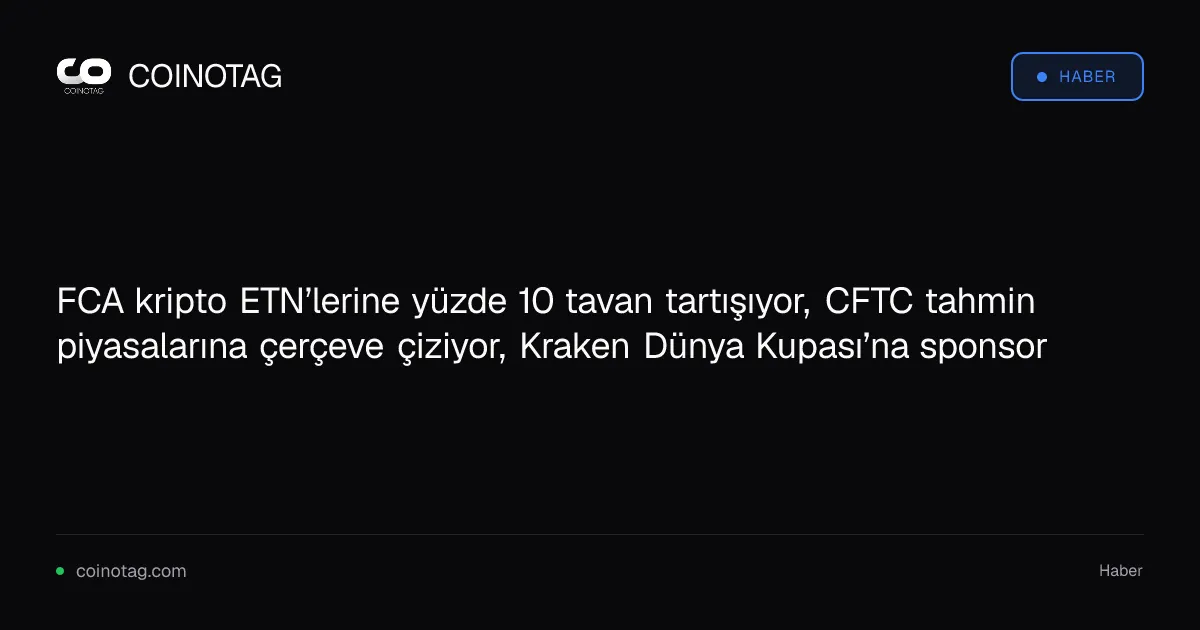 FCA kripto ETN’lerine yüzde 10 tavan tartışıyor, CFTC tahmin piyasalarına çerçeve çiziyor, Kraken Dünya Kupası’na sponsor