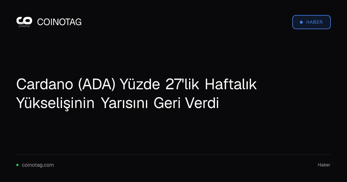 Cardano (ADA) Yüzde 27'lik Haftalık Yükselişinin Yarısını Geri Verdi