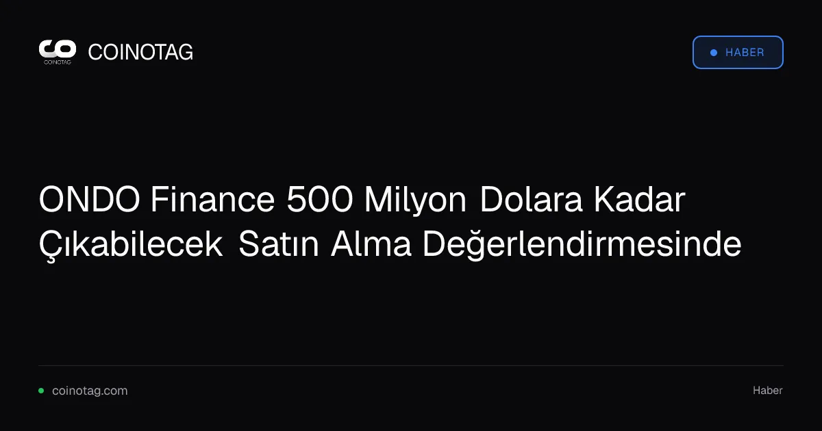 ONDO Finance 500 Milyon Dolara Kadar Çıkabilecek Satın Alma Değerlendirmesinde