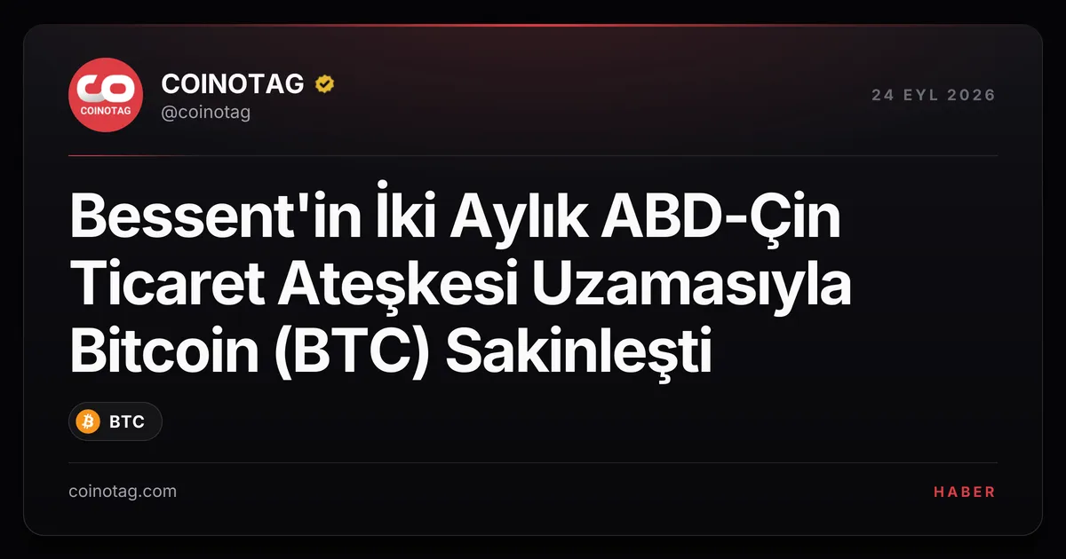 Bessent'in İki Aylık ABD-Çin Ticaret Ateşkesi Uzamasıyla Bitcoin (BTC) Sakinleşti
