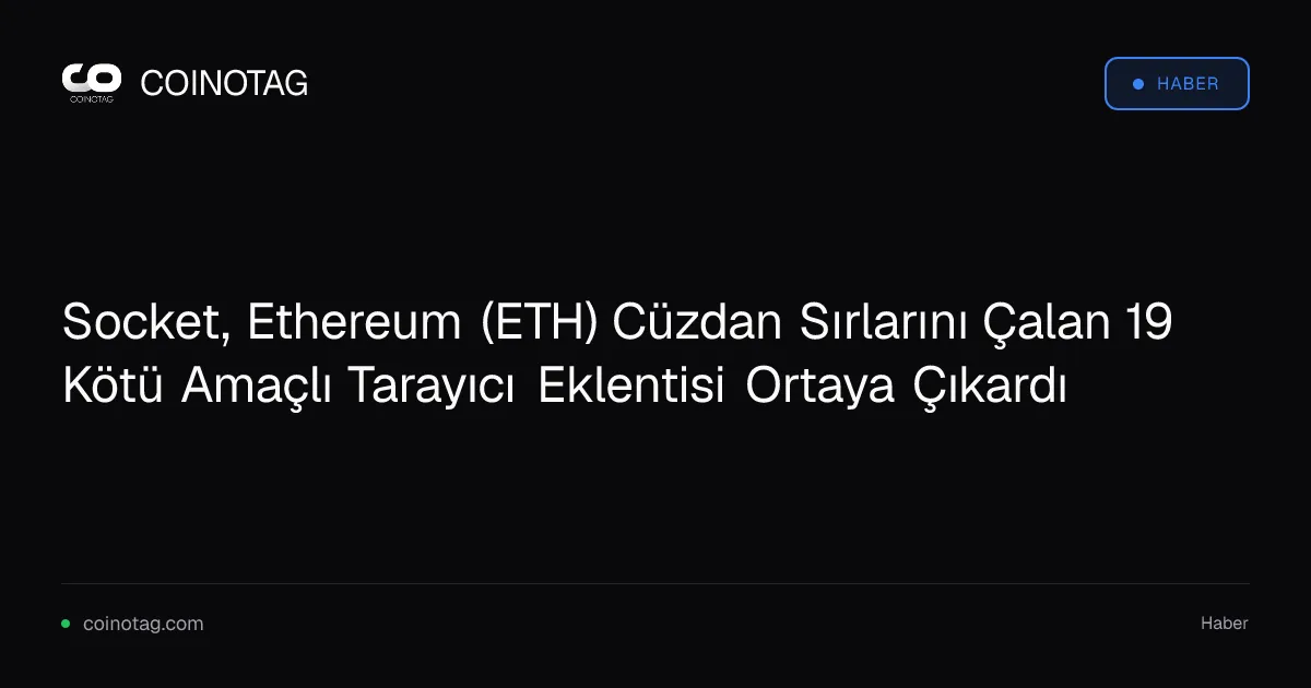 Socket, Ethereum (ETH) Cüzdan Sırlarını Çalan 19 Kötü Amaçlı Tarayıcı Eklentisi Ortaya Çıkardı