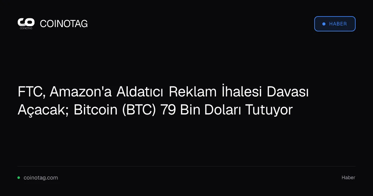 FTC, Amazon'a aldatıcı reklam nedeniyle dava açıyor; Bitcoin 79.000 dolarda kalıyor