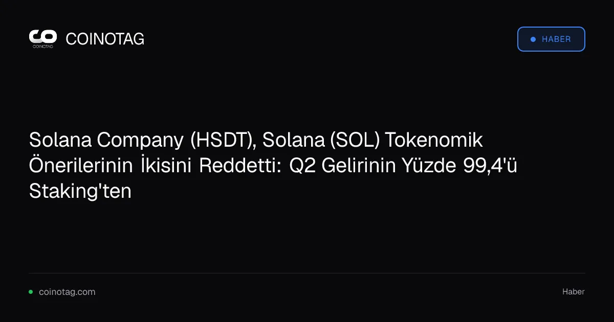 Solana Company (HSDT), Solana (SOL) Tokenomik Önerilerinin İkisini Reddetti: Q2 Gelirinin Yüzde 99,4'ü Staking'ten