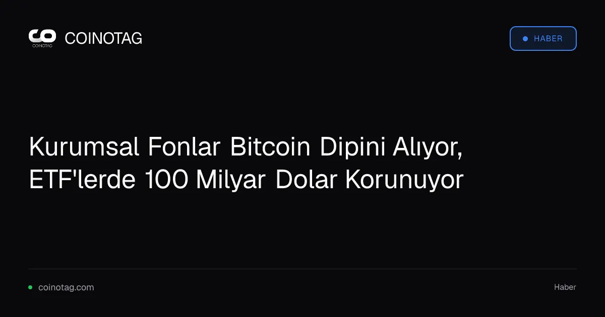 Kurumsal Fonlar Bitcoin Dipini Alıyor, ETF'lerde 100 Milyar Dolar Korunuyor