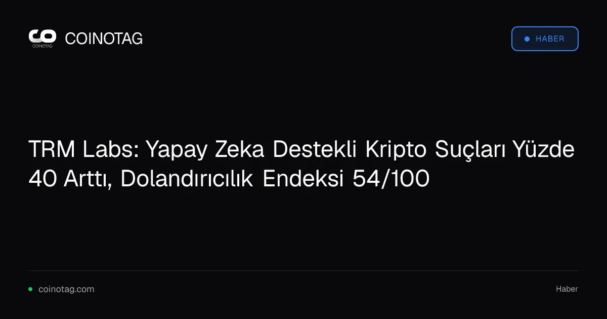 TRM Labs: Yapay Zeka Destekli Kripto Suçları Yüzde 40 Arttı, Dolandırıcılık Endeksi 54/100