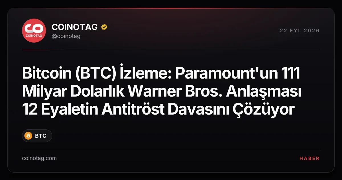 Bitcoin (BTC) İzleme: Paramount'un 111 Milyar Dolarlık Warner Bros. Anlaşması 12 Eyaletin Antitröst Davasını Çözüyor
