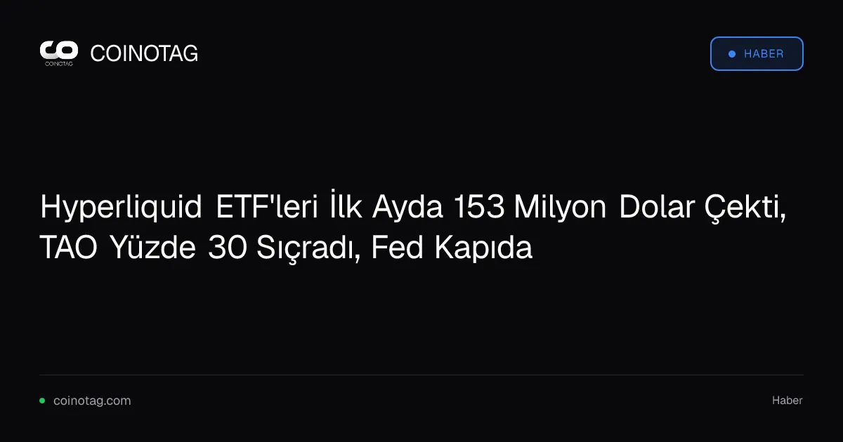 Hyperliquid ETF'leri İlk Ayda 153 Milyon Dolar Çekti, TAO Yüzde 30 Sıçradı, Fed Kapıda
