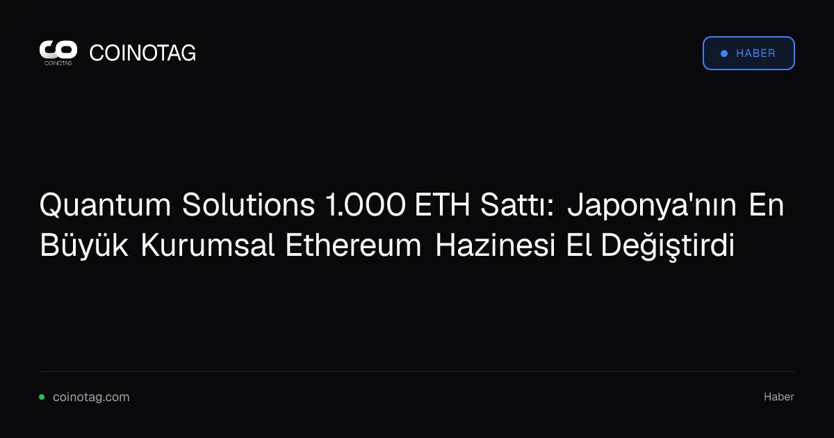Quantum Solutions 1.000 ETH Sattı: Japonya'nın En Büyük Kurumsal Ethereum Hazinesi El Değiştirdi