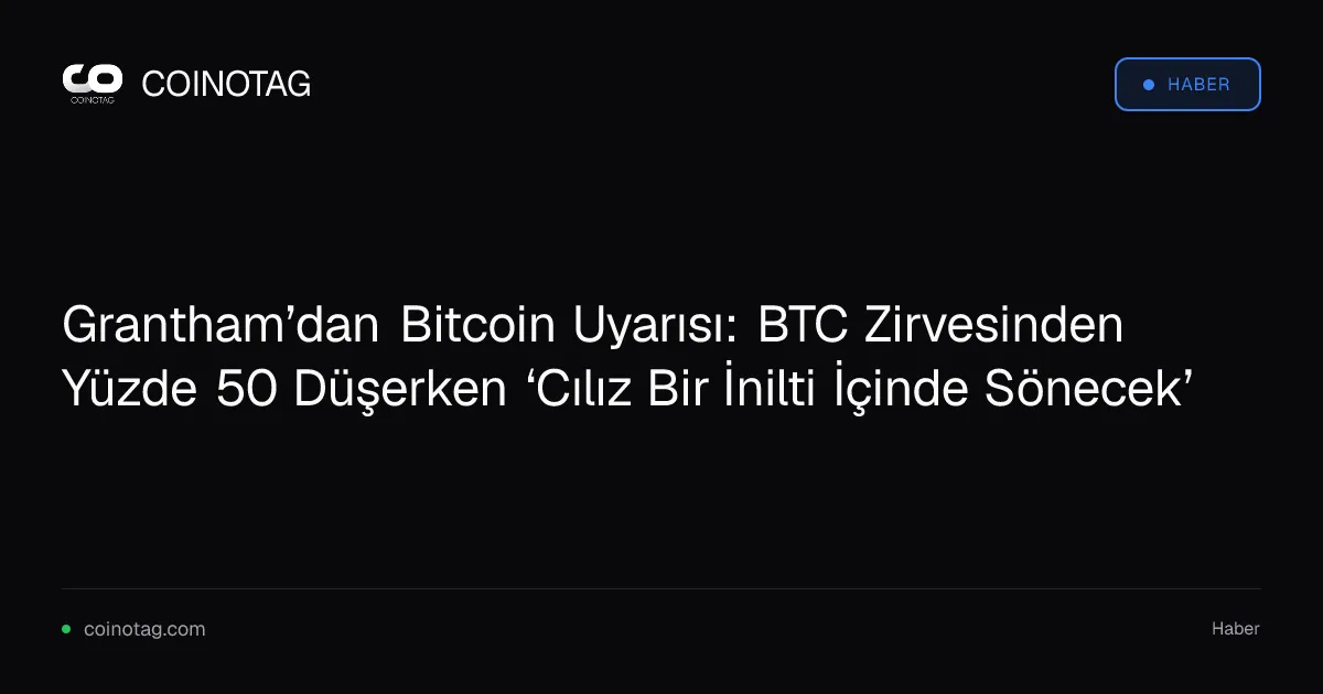 Grantham’dan Bitcoin Uyarısı: BTC Zirvesinden Yüzde 50 Düşerken ‘Cılız Bir İnilti İçinde Sönecek’