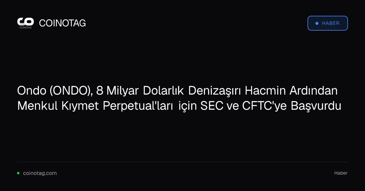 Ondo (ONDO), 8 Milyar Dolarlık Denizaşırı Hacmin Ardından Menkul Kıymet Perpetual'ları için SEC ve CFTC'ye Başvurdu
