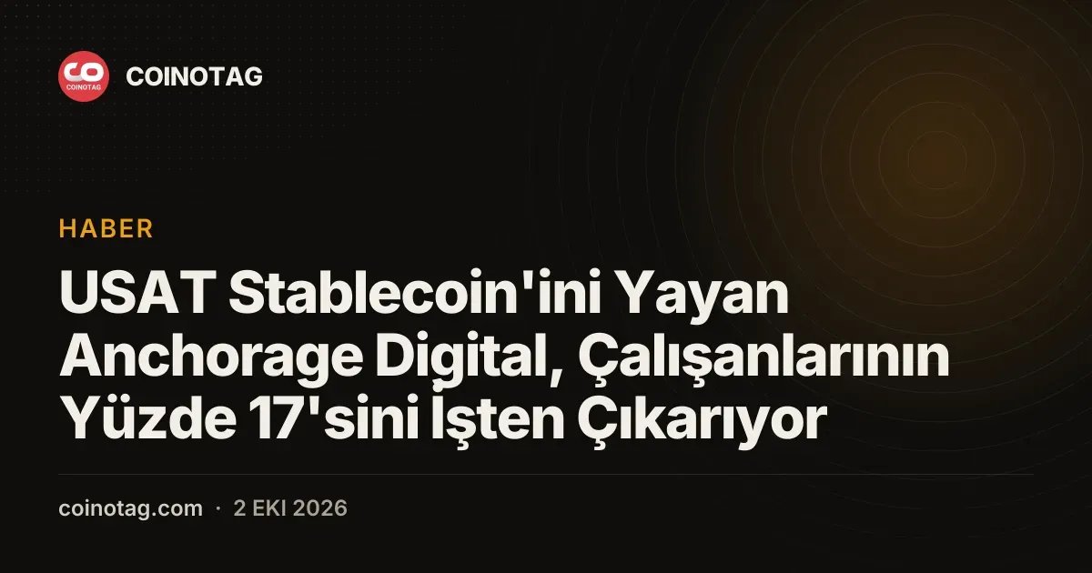USAT Stablecoin'ini Yayan Anchorage Digital, Çalışanlarının Yüzde 17'sini İşten Çıkarıyor