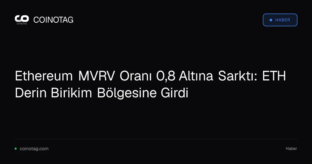 Ethereum MVRV Oranı 0,8 Altına Sarktı: ETH Derin Birikim Bölgesine Girdi