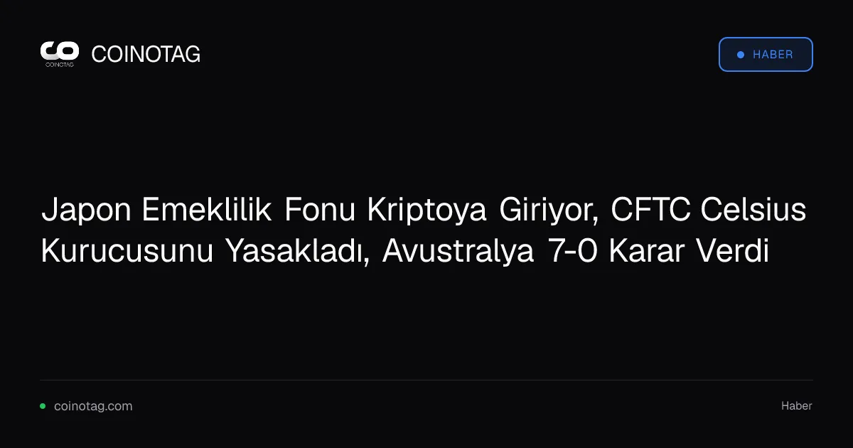 Japon Emeklilik Fonu Kriptoya Giriyor, CFTC Celsius Kurucusunu Yasakladı, Avustralya 7-0 Karar Verdi