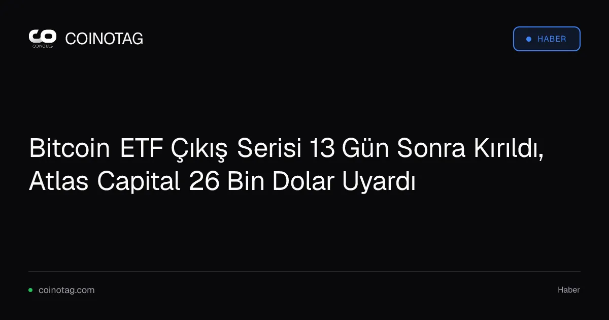 Bitcoin ETF Çıkış Serisi 13 Gün Sonra Kırıldı, Atlas Capital 26 Bin Dolar Uyardı