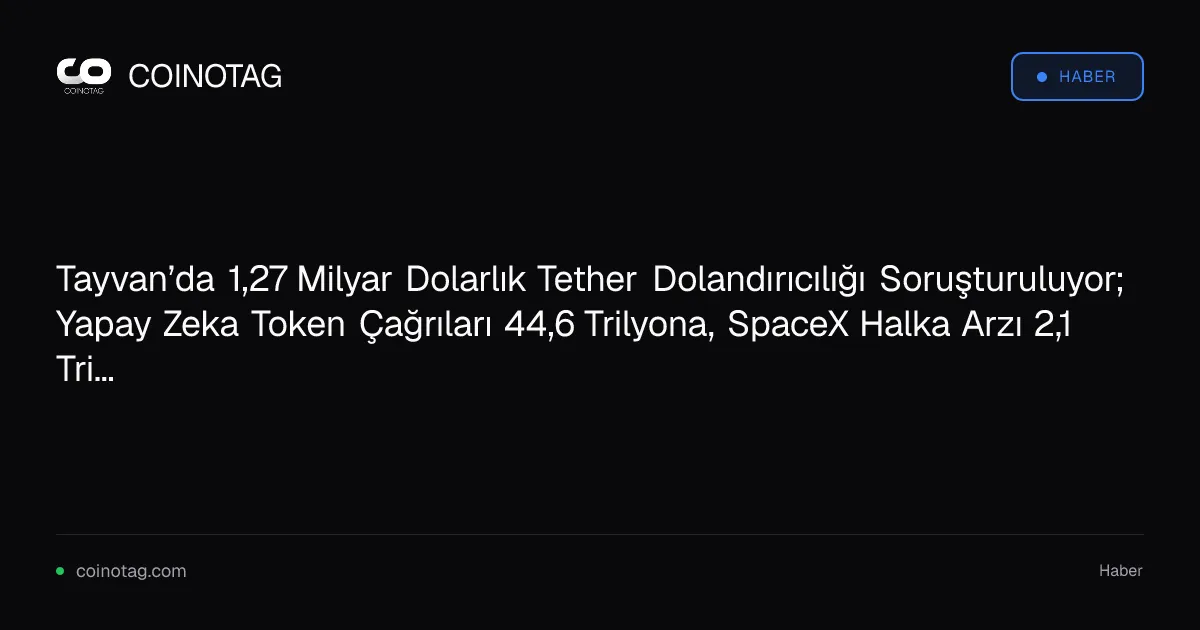 Tayvan’da 1,27 Milyar Dolarlık Tether Dolandırıcılığı Soruşturuluyor; Yapay Zeka Token Çağrıları 44,6 Trilyona, SpaceX Halka Arzı 2,1 Trilyon Dolara Ulaştı