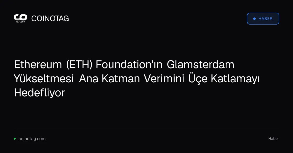 Ethereum (ETH) Foundation'ın Glamsterdam Yükseltmesi Ana Katman Verimini Üçe Katlamayı Hedefliyor
