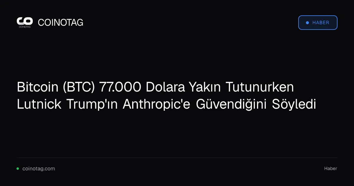 Bitcoin (BTC) 77.333 dolarda işlem görürken Lutnick, Trump'ın Anthropic'e güvendiğini açıkladı