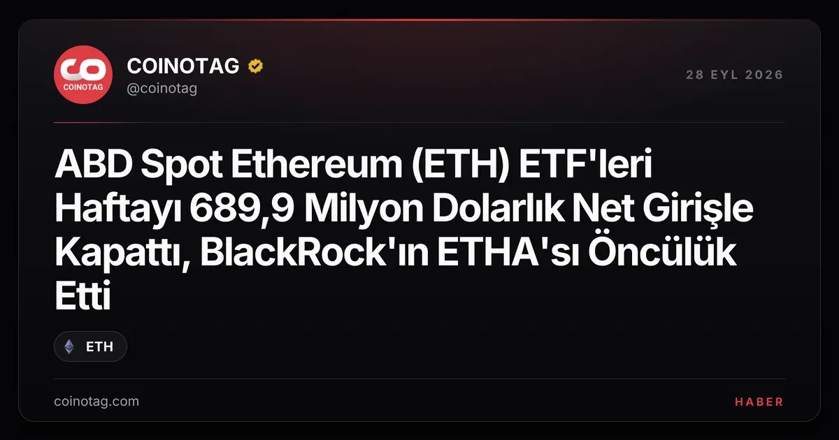 ABD Spot Ethereum (ETH) ETF'leri Haftayı 689,9 Milyon Dolarlık Net Girişle Kapattı, BlackRock'ın ETHA'sı Öncülük Etti