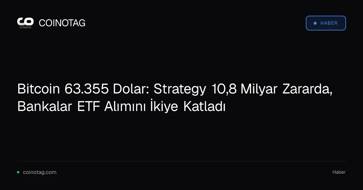 Bitcoin 63.355 Dolar: Strategy 10,8 Milyar Zararda, Bankalar ETF Alımını İkiye Katladı