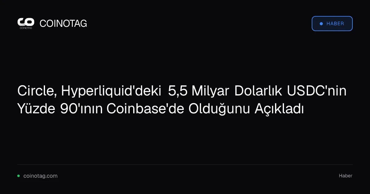 Circle, Hyperliquid'deki 5,5 Milyar Dolarlık USDC'nin Yüzde 90'ının Coinbase'de Olduğunu Açıkladı