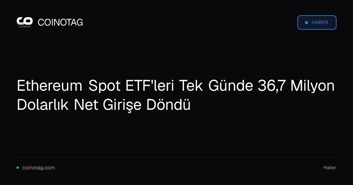 Ethereum Spot ETF'leri Tek Günde 36,7 Milyon Dolarlık Net Girişe Döndü