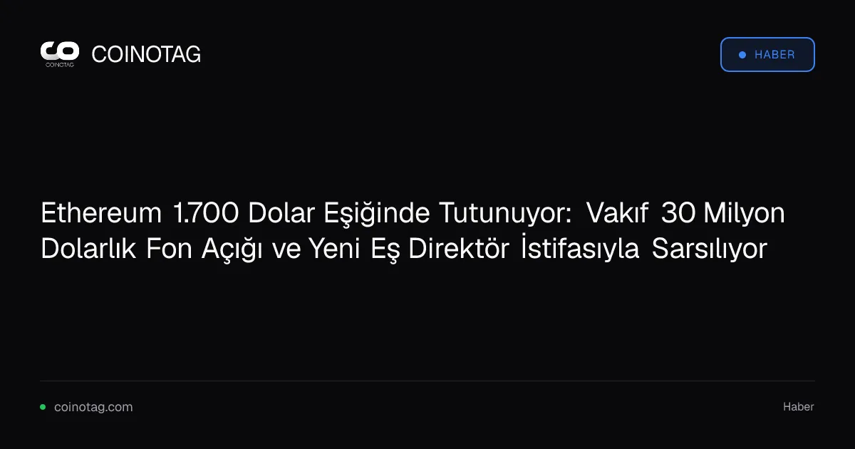 Ethereum 1.700 Dolar Eşiğinde Tutunuyor: Vakıf 30 Milyon Dolarlık Fon Açığı ve Yeni Eş Direktör İstifasıyla Sarsılıyor