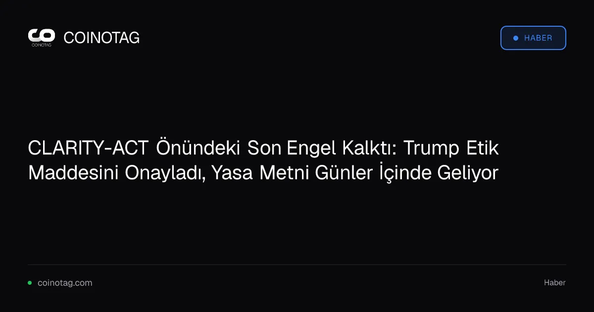 CLARITY-ACT Önündeki Son Engel Kalktı: Trump Etik Maddesini Onayladı, Yasa Metni Günler İçinde Geliyor