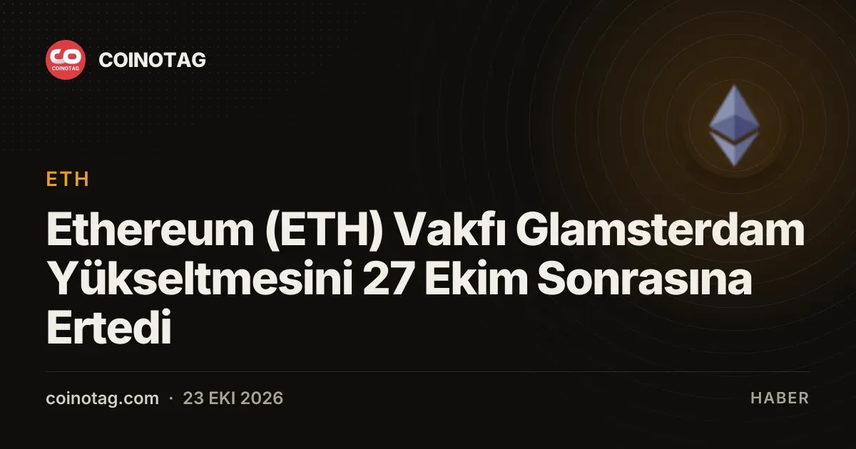 Ethereum (ETH) Glamsterdam yükseltmesi 27 Ekim sonrası ertelendi