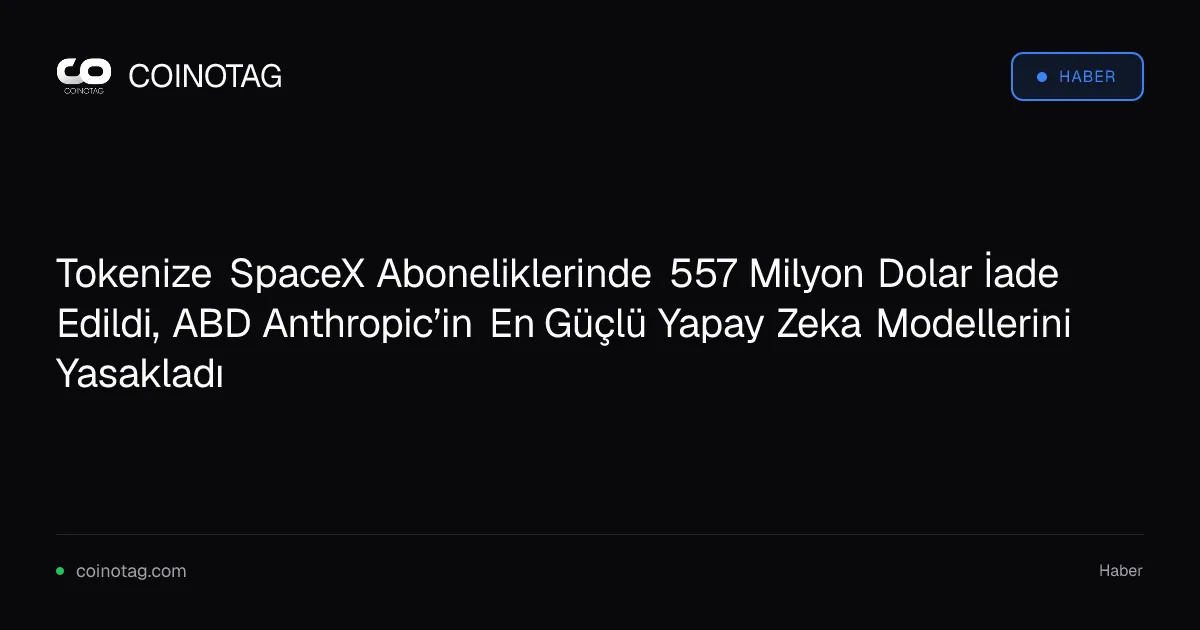 Tokenize SpaceX Aboneliklerinde 557 Milyon Dolar İade Edildi, ABD Anthropic’in En Güçlü Yapay Zeka Modellerini Yasakladı