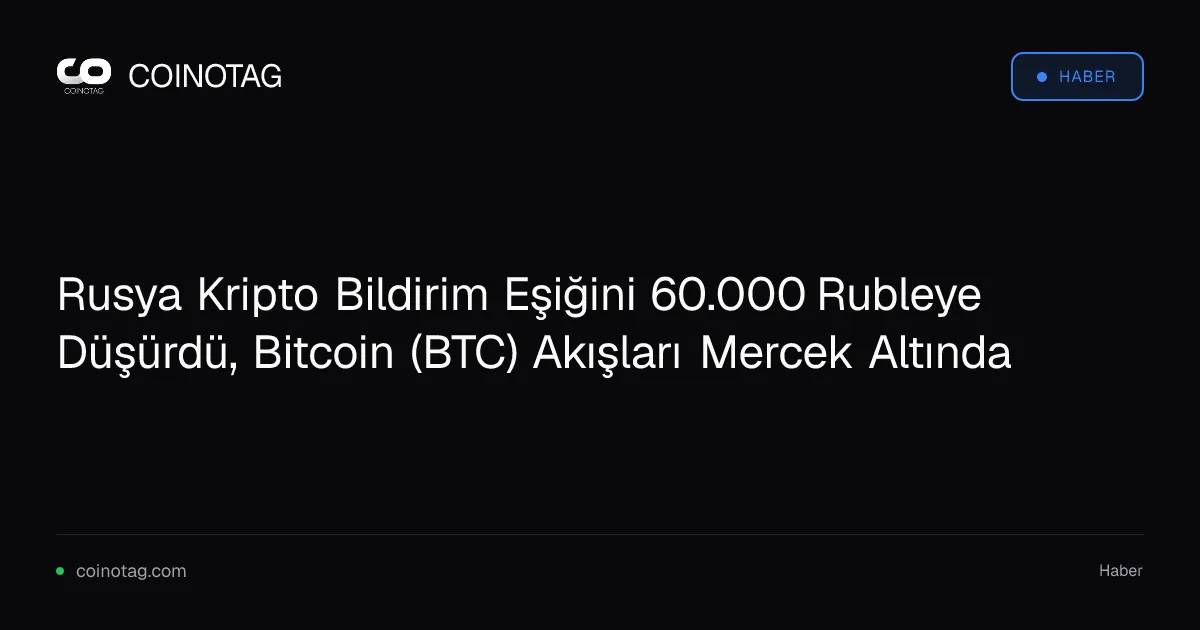 Rusya Kripto Bildirim Eşiğini 60.000 Rubleye Düşürdü, Bitcoin (BTC) Akışları Mercek Altında