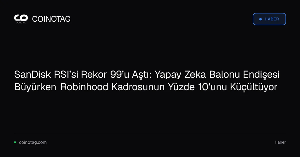 SanDisk RSI’si Rekor 99’u Aştı: Yapay Zeka Balonu Endişesi Büyürken Robinhood Kadrosunun Yüzde 10’unu Küçültüyor