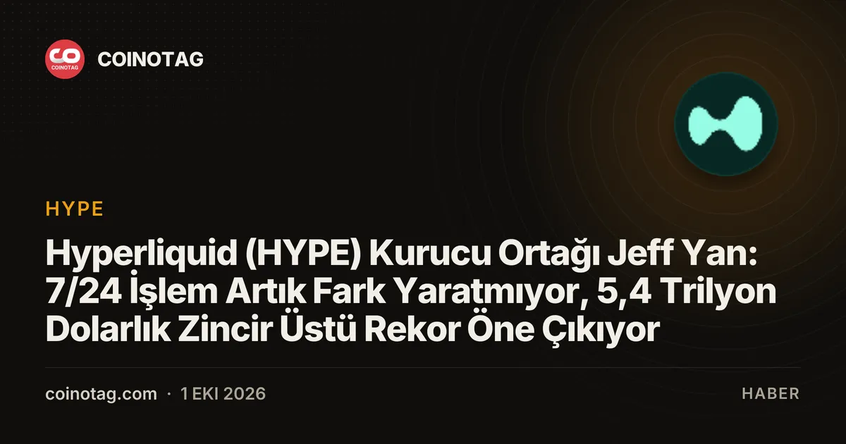 Hyperliquid (HYPE) Kurucu Ortağı Jeff Yan: 7/24 İşlem Artık Fark Yaratmıyor, 5,4 Trilyon Dolarlık Zincir Üstü Rekor Öne Çıkıyor